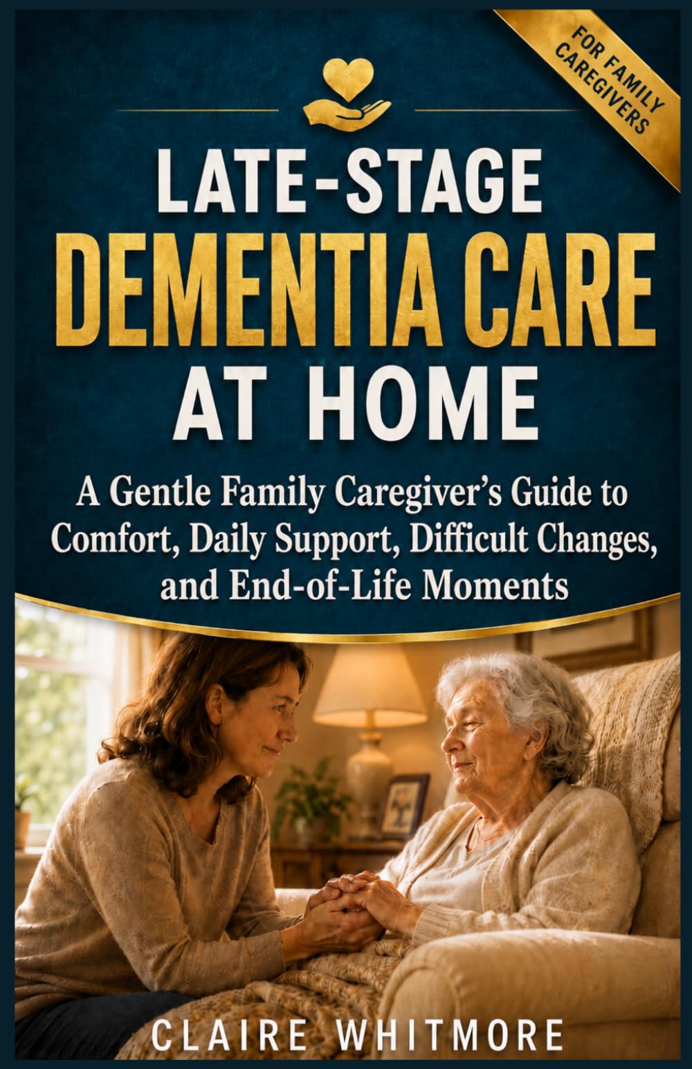 LATE-STAGE DEMENTIA CARE AT HOME: A Gentle Family Caregiver’s Guide to Comfort, Daily Support, Difficult Changes, and End-of-Life Moments (DEMENTIA CAREGIVER SOLUTIONS SERIES)
