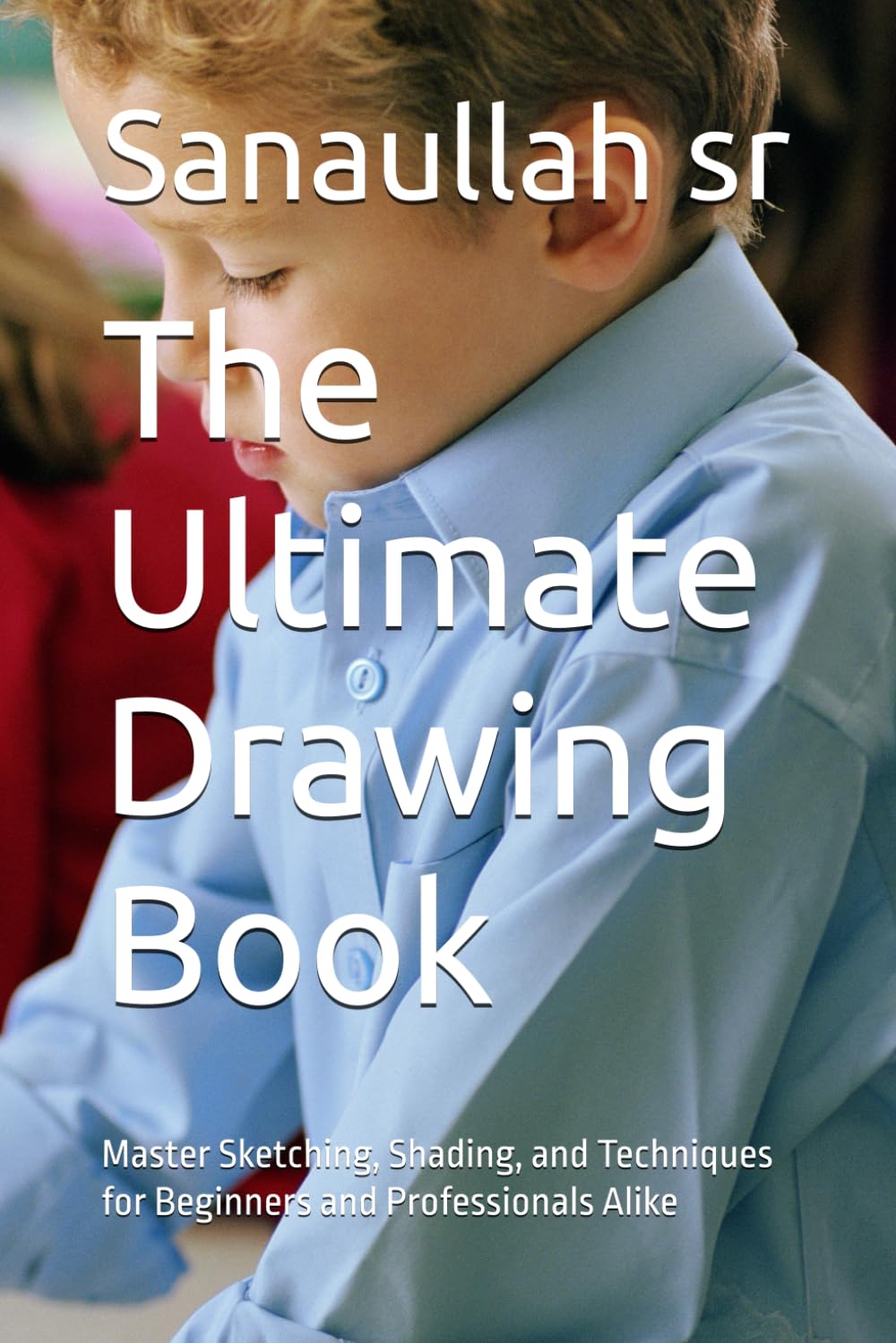 The Ultimate Drawing Book: Master Sketching, Shading, and Techniques for Beginners and Professionals Alike