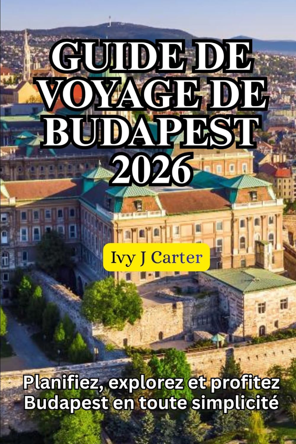 GUIDE DE VOYAGE DE BUDAPEST 2026: Planifiez, explorez et profitez Budapest en toute simplicité