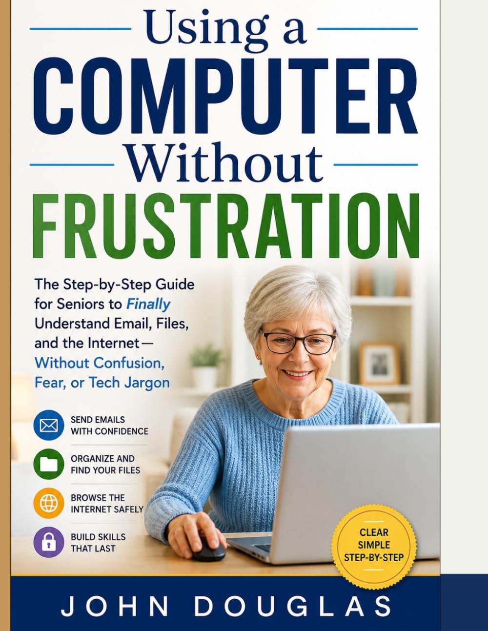 Using a Computer Without Frustration: The Step-by-Step Guide for Seniors to Finally Understand Email, Files, and the Internet—Without Confusion, Fear, or Tech Jargon (Computers Made Simple Series)