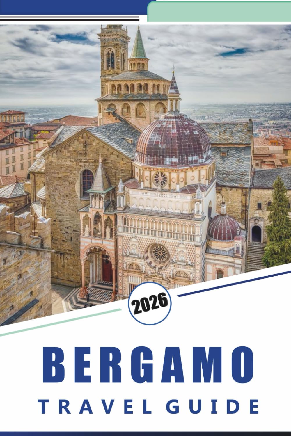BERGAMO TRAVEL GUIDE 2026: Exploring Northern Italy’s Historic Hilltop City, Medieval Architecture, Top Attractions, Walking Routes, Local Cuisine and Cultural Experiences in Lombardy