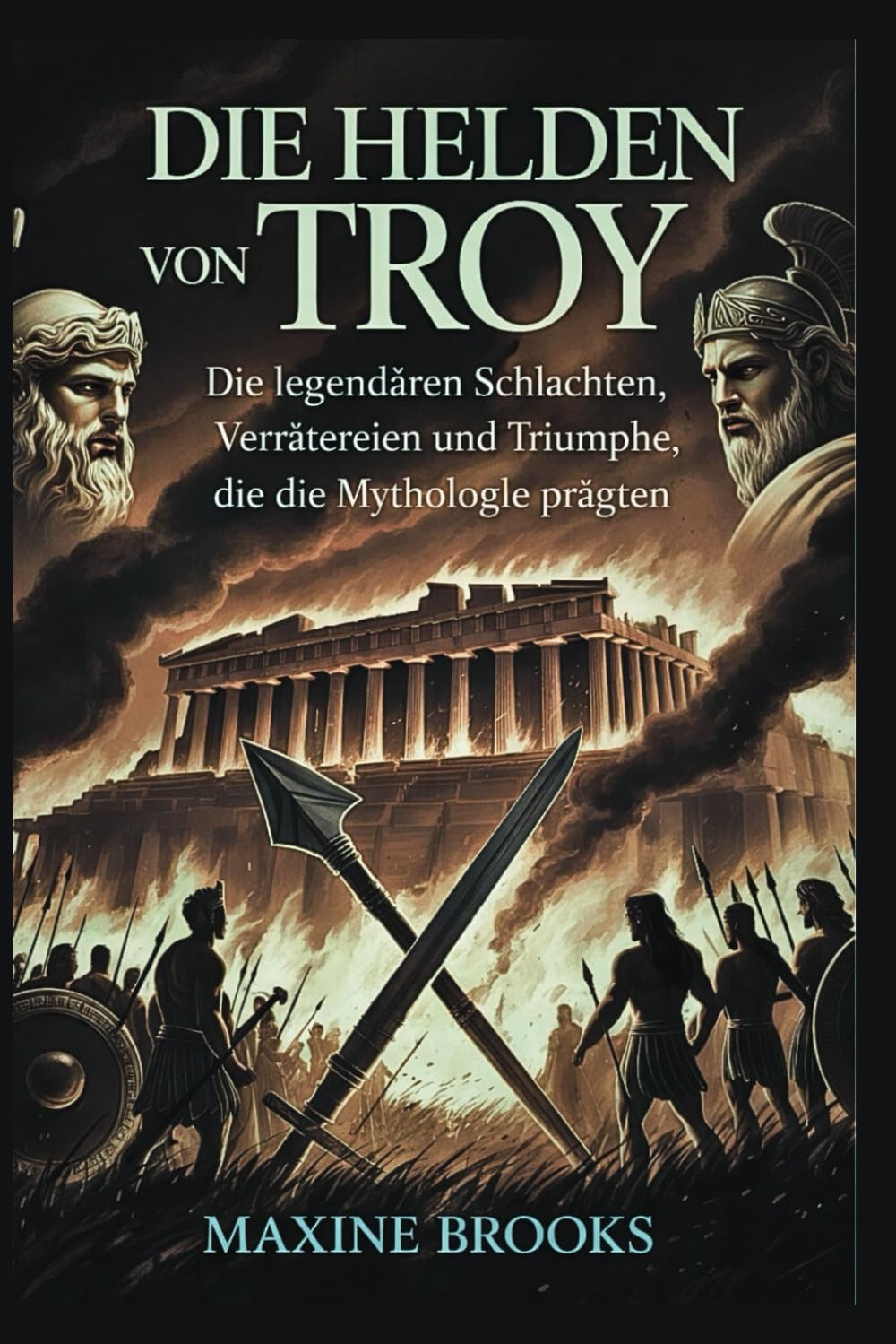DIE HELDEN VON TROY: Die legendären Schlachten, Verrätereien und Triumphe, die die Mythologie prägten