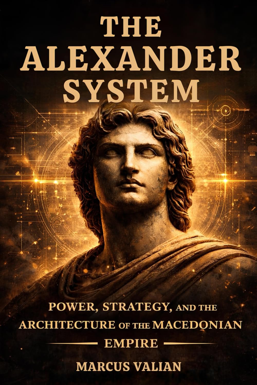 The Alexander System: Power, Strategy, and the Architecture of the Greatest Empire of Antiquity