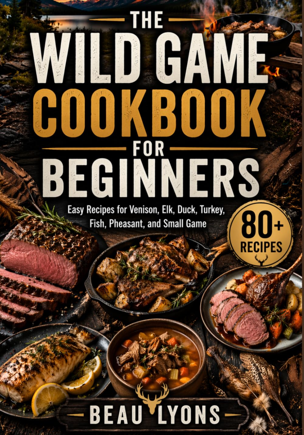 THE WILD GAME COOKBOOK FOR BEGINNERS: Easy Recipes For Venison, Elk, Duck, Turkey, Fish, Pheasant, And Small Game (BEAU LYONS KITCHEN)