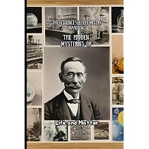 The Essence of Chemistry Unveiling the Hidden Mysteries of Life and Matter Unlocking the Mysteries of Elements, Reactions, and the Essence of Life