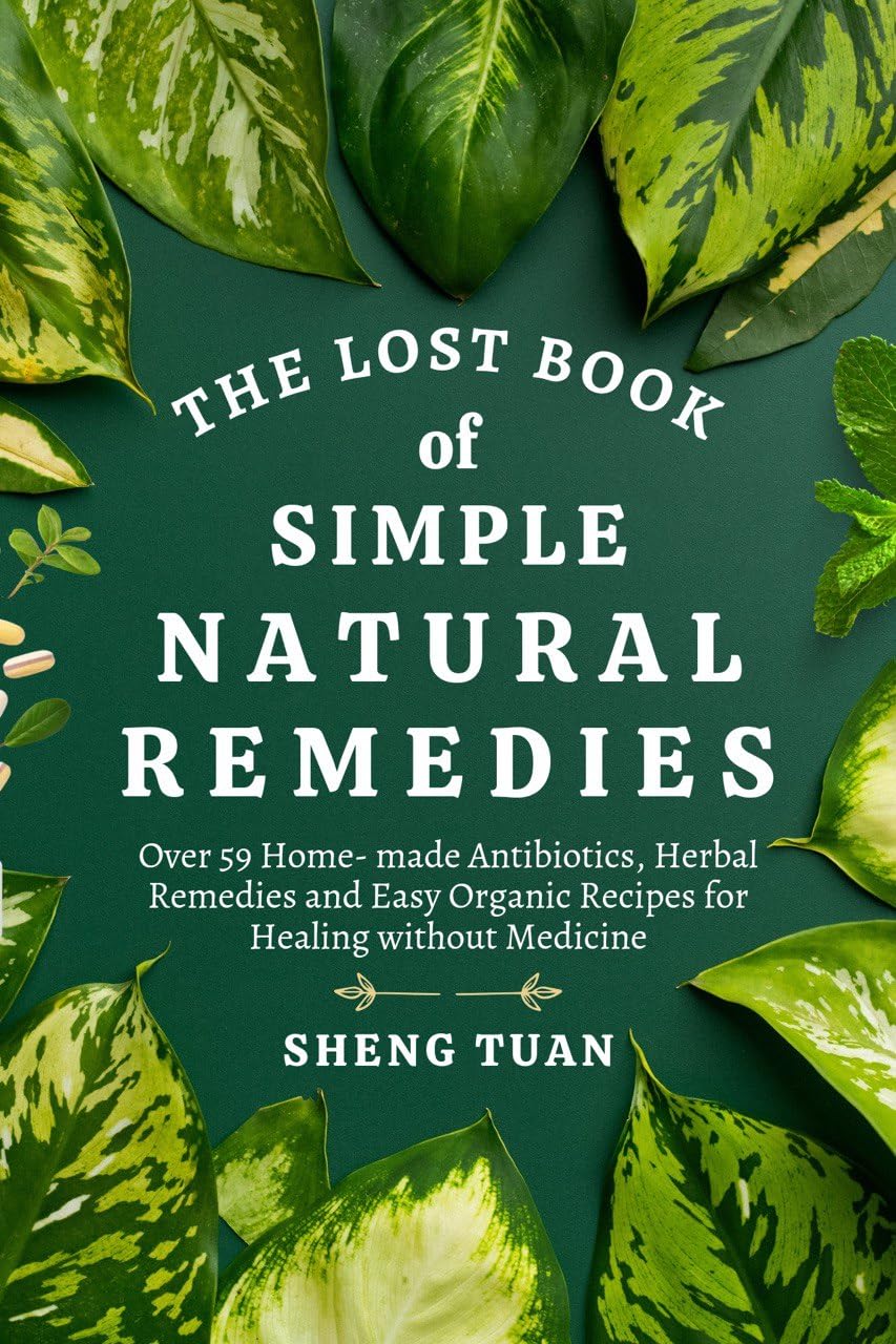 The Lost Book of Simple Natural Remedies: Over 59 Home-made Antibiotics, Herbal Remedies, and Easy Organic Recipes For Healing Without Medicine