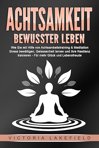 ACHTSAMKEIT - Bewusster leben: Wie Sie mit Hilfe von Achtsamkeitstraining &amp; Meditation Stress bewältigen, Gelassenheit lernen und Ihre Resilienz trainieren – Für mehr Glück &amp; Lebensfreude