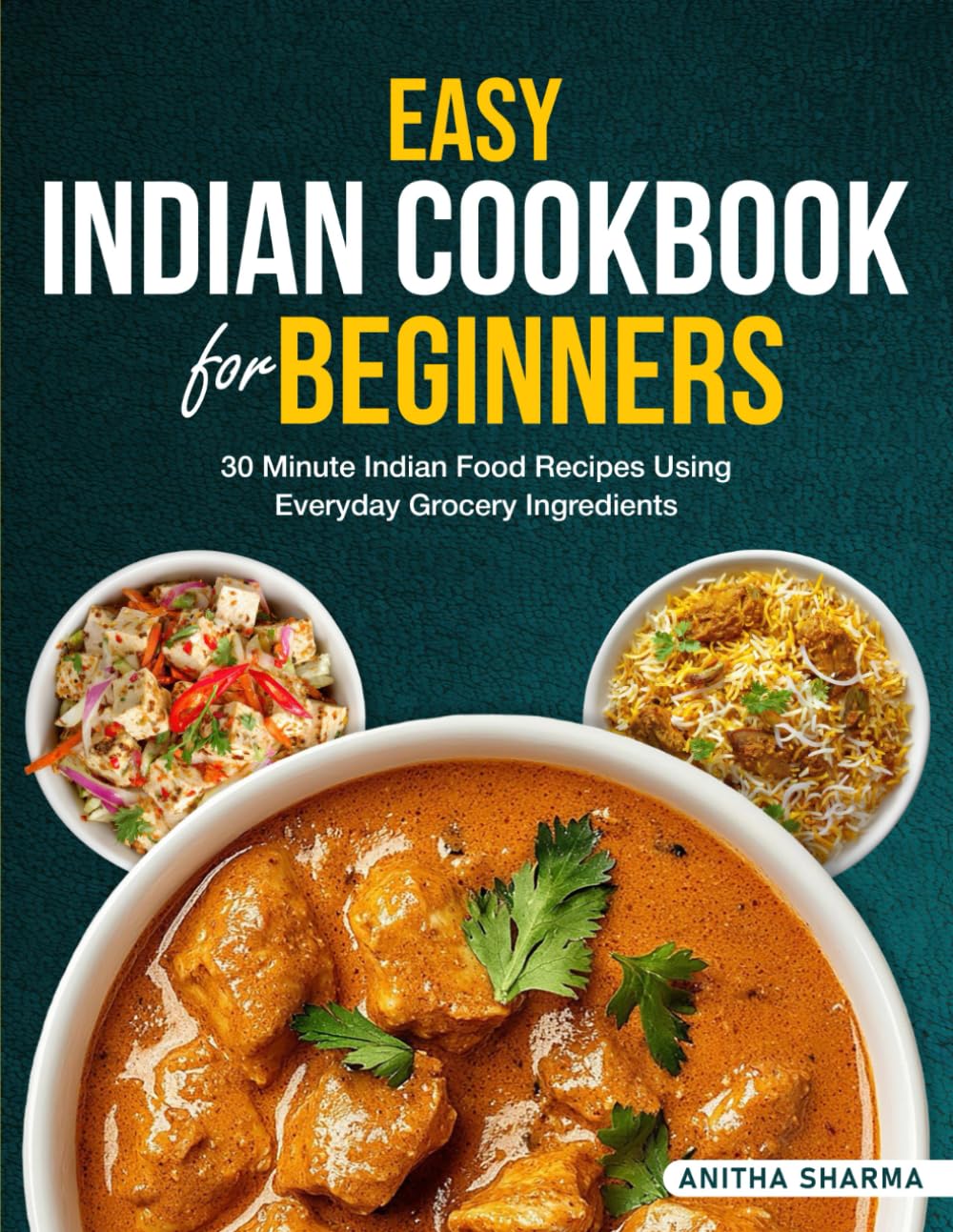 Easy Indian Cookbook for Beginners: 30 Minute Indian Food Recipes Using Everyday Grocery Ingredients