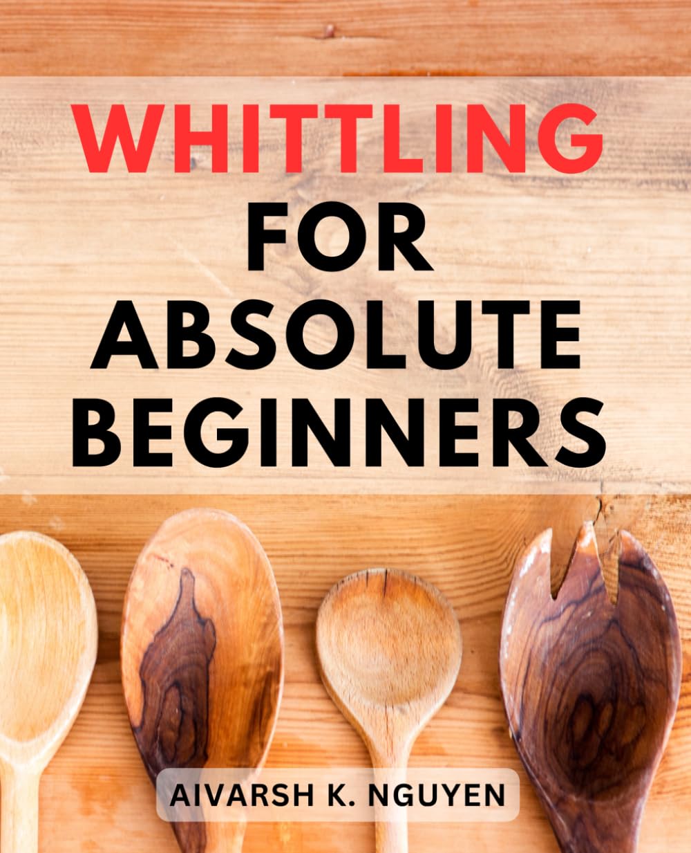 Whittling For Absolute Beginners: A Journey into Whittling-and Carving | Unlocking the Art of Whittling-|-Master Techniques, Essential Tools, and Inspiring Projects for Novices