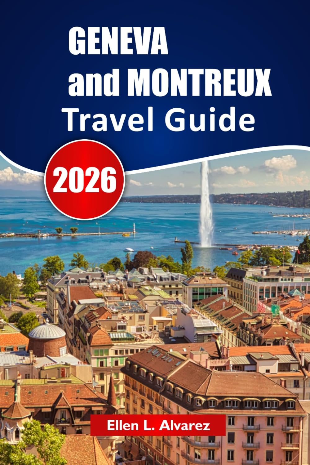 GENEVA and MONTREUX TRAVEL GUIDE 2026: Explore Hidden Gems, Lake Views, Local Cuisine, Cultural Experiences, and Trip Planning Tips for Your Switzerland Journey