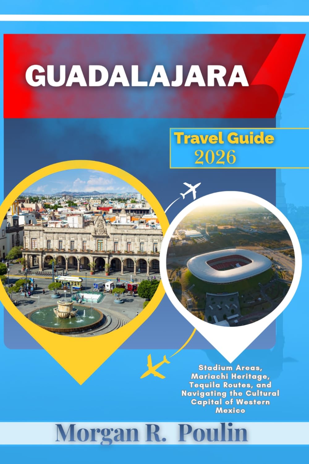 GUADALAJARA TRAVEL GUIDE 2026: Stadium Areas, Mariachi Heritage, Tequila Routes, and Navigating the Cultural Capital of Western Mexico