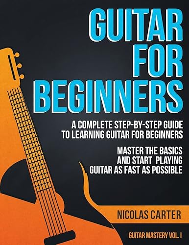Guitar for Beginners: A Complete Step-by-Step Guide to Learning Guitar for Beginners, Master the Basics and Start Playing Guitar As Fast As Possible (Guitar Mastery)