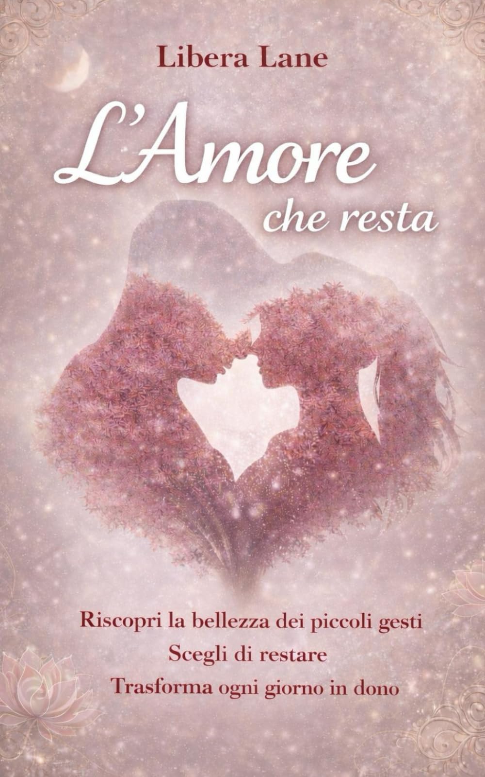 L'Amore che resta: Riscopri la bellezza dei piccoli gesti, scegli di restare, trasforma ogni giorno in dono