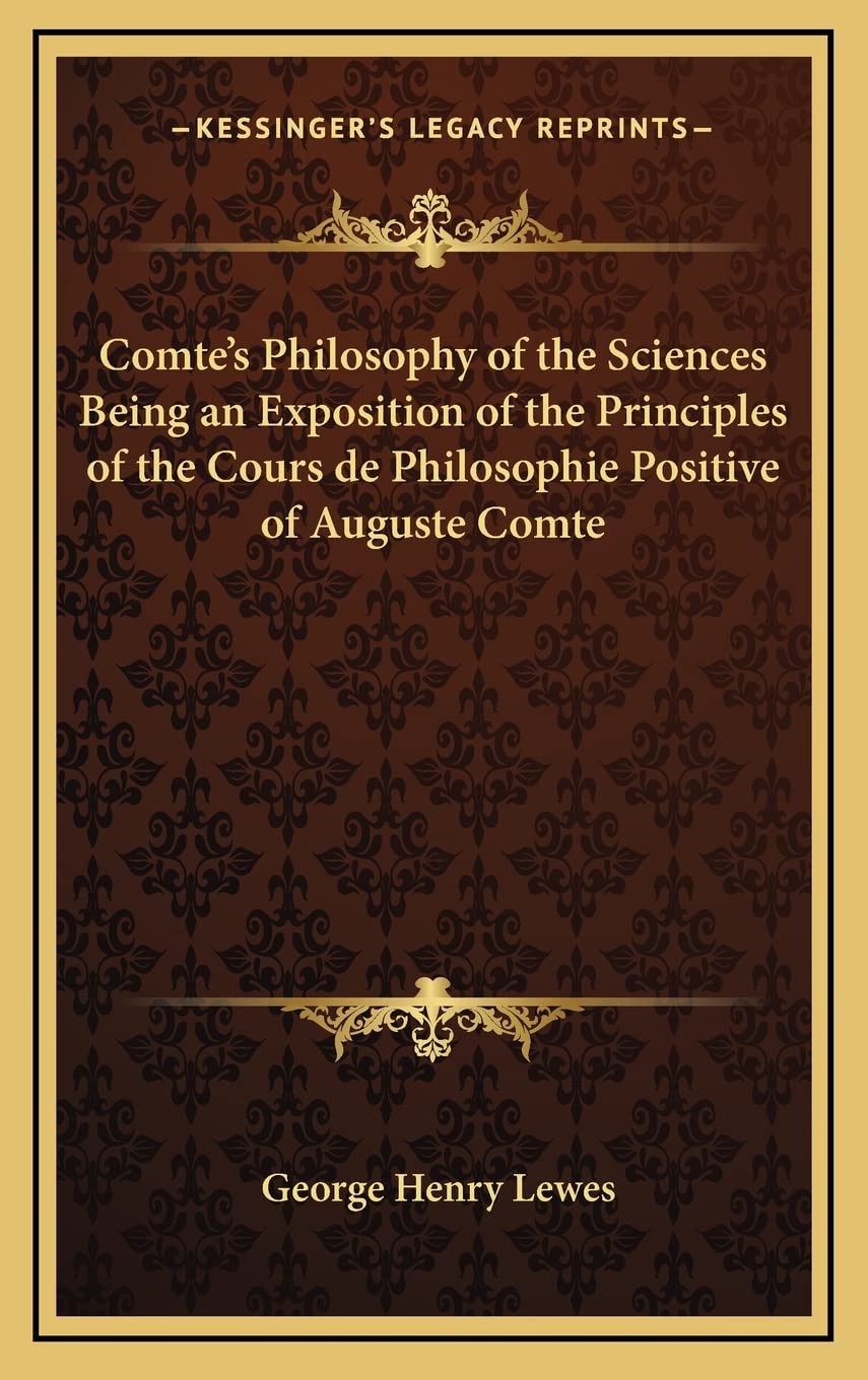 Comte's Philosophy of the Sciences Being an Exposition of the Principles of the Cours de Philosophie Positive of Auguste Comte