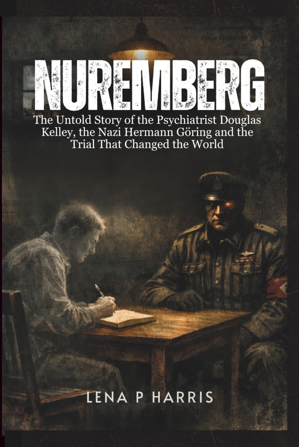 NUREMBERG: The Untold Story of the Psychiatrist Douglas Kelley, the Nazi Hermann Göring and the Trial That Changed the World