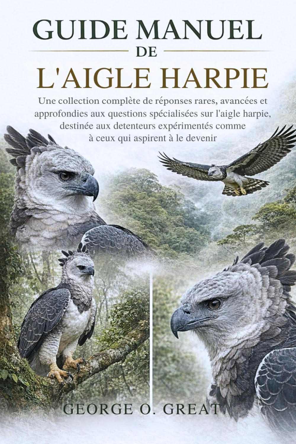 GUIDE MANUEL DE L’AIGLE HARPIE: Une collection complète de réponses rares, avancées et approfondies aux questions spécialisées sur l’aigle harpie, ... comme à ceux qui aspirent à le devenir