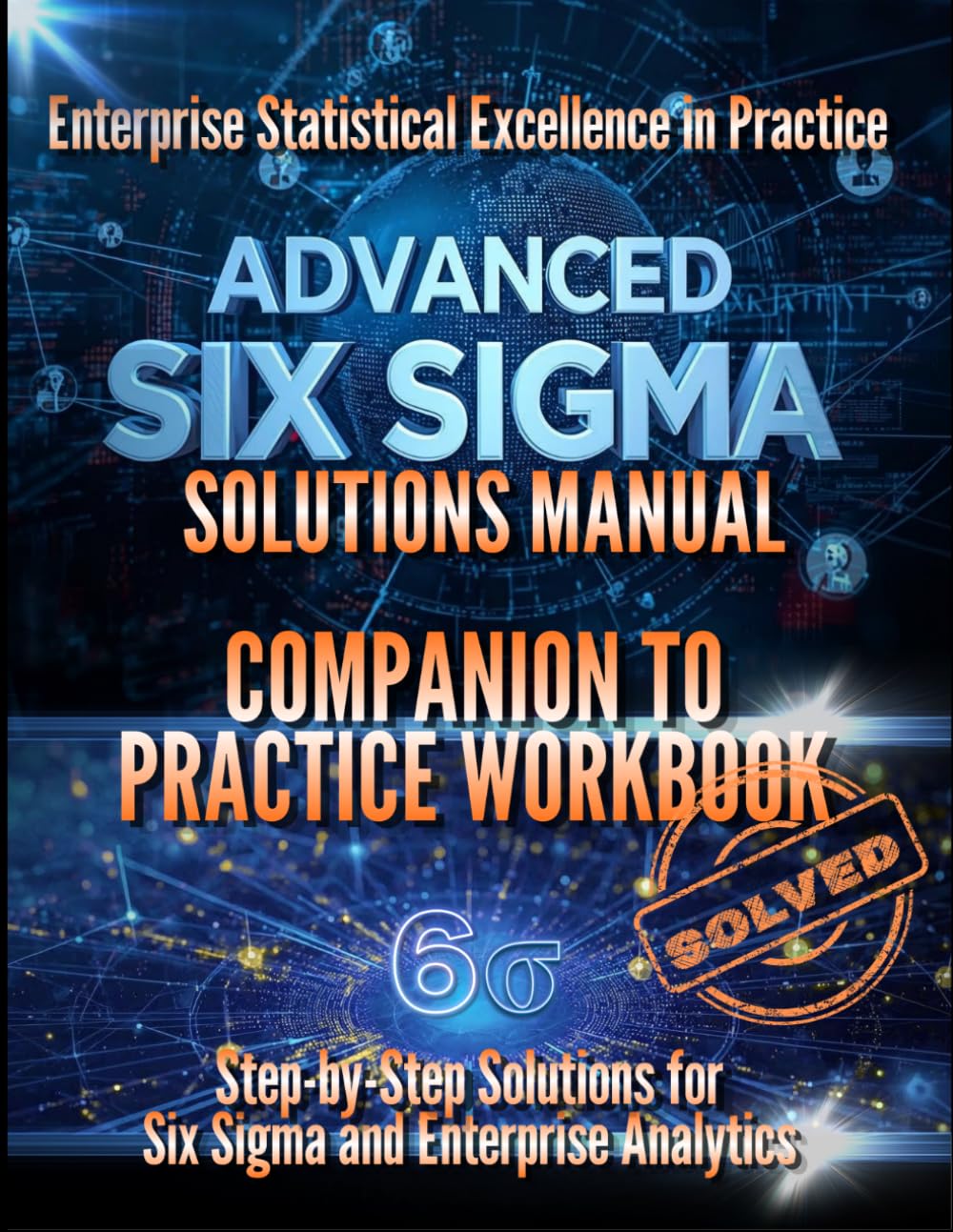 Six Sigma Black Belt: Enterprise Statistical Excellence in Practice Solutions Guide: Complete Step-by-Step Solutions to Advanced Statistical Practice ... Testing, Regression & Process Improvement