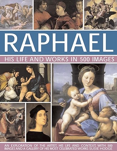 Raphael: His Life and Works in 500 Images: An Exploration of the Artist, His Life and Context, with 500 Images and a Gallery of His Most Celebrated Works