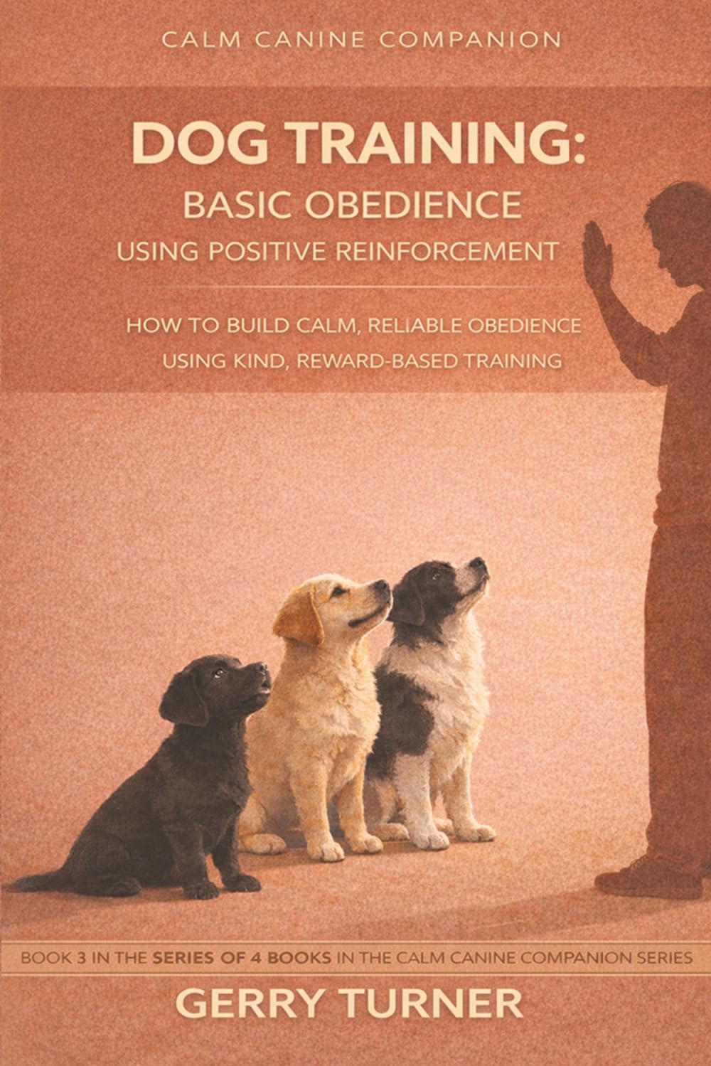 DOG TRAINING - BASIC OBEDIENCE USING POSITIVE REINFORCEMENT: HOW TO BUILD CALM, RELIABLE OBEDIENC EUSING REWARD BASED TRAINING (THE CALM CANINE COMPANION POSITIVE REINFORCEMENT DOG TRAINING SERIES)