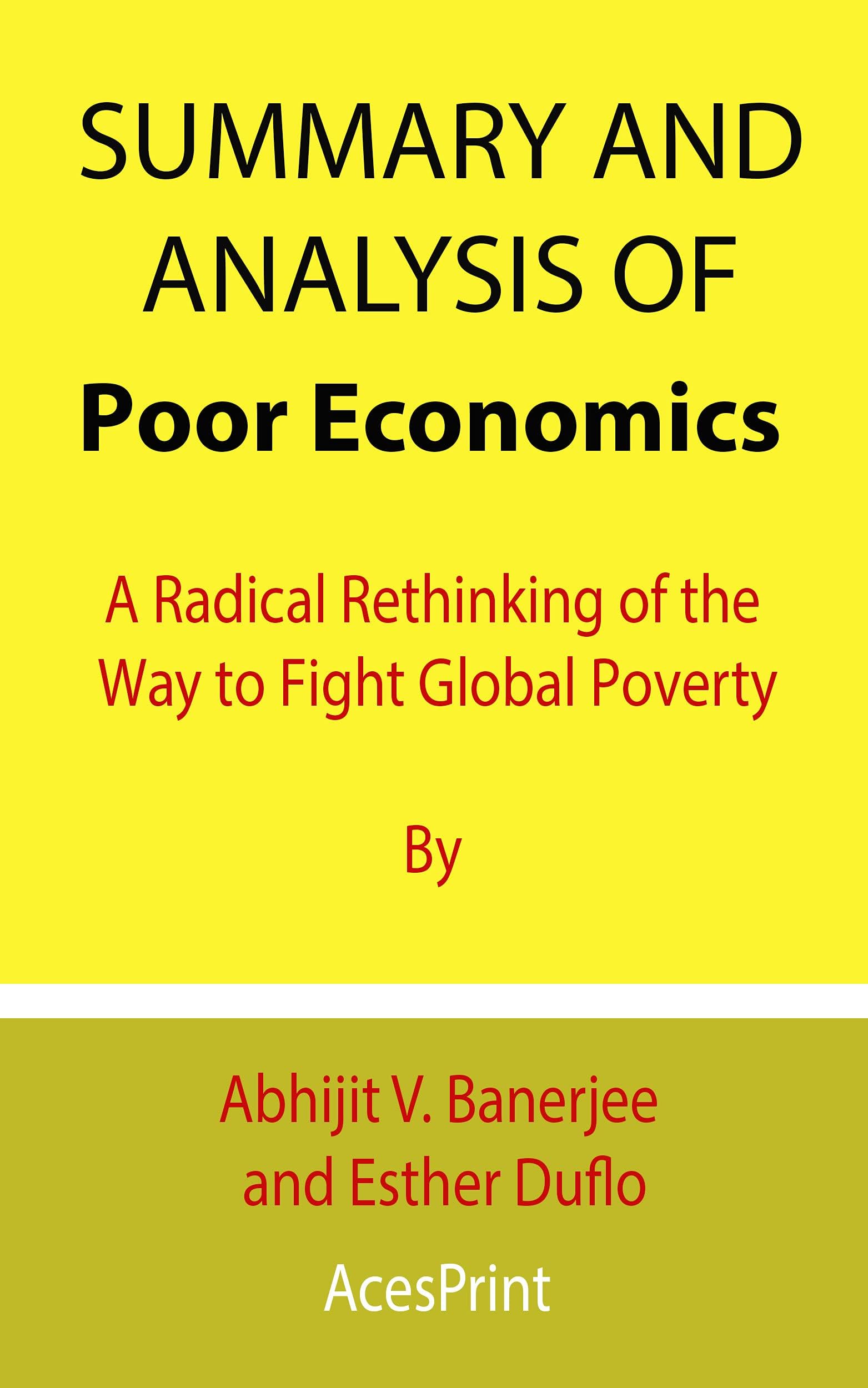 Summary and Analysis of Poor Economics: A Radical Rethinking of the Way to Fight Global Poverty By Abhijit V. Banerjee and Esther Duflo