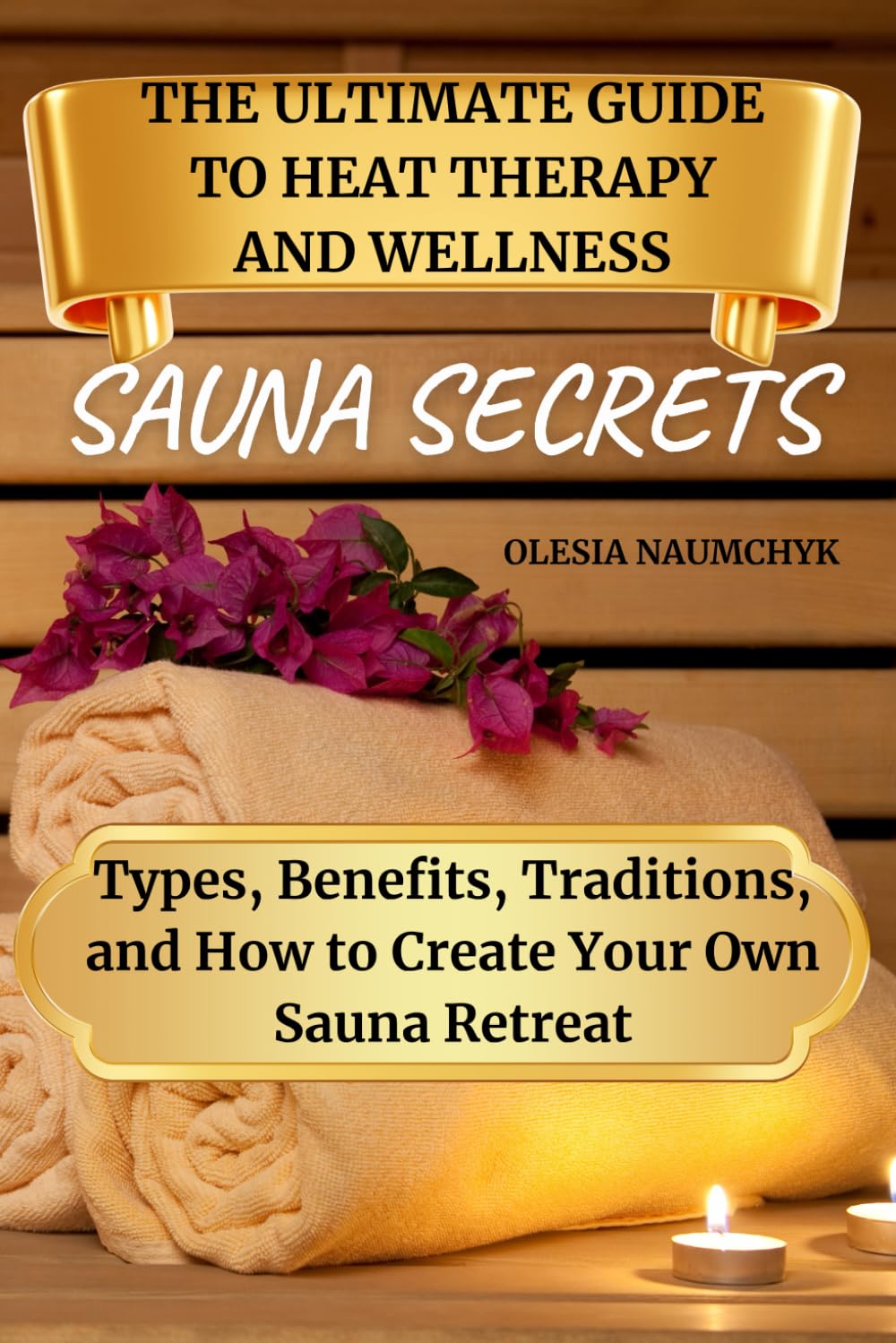Sauna Secrets: The Ultimate Guide to Heat Therapy and Wellness: Types, Benefits, Traditions, and How to Create Your Own Sauna Retreat