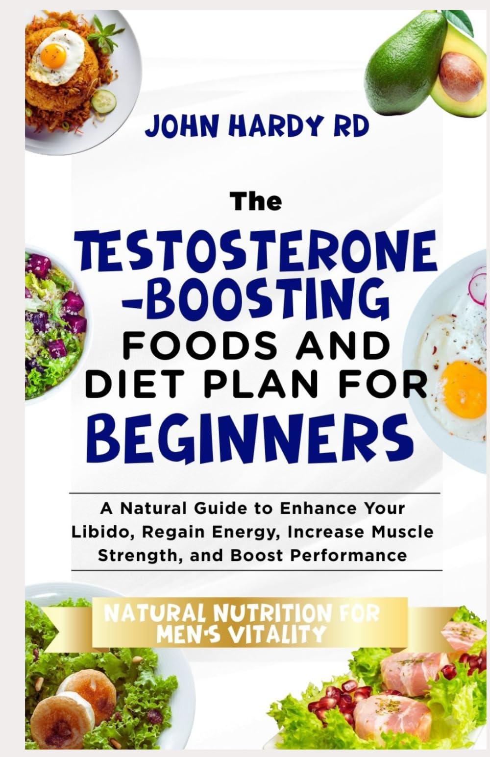 The Testosterone-Boosting Foods and Diet Plan for Beginners: A Natural Guide to Enhance Your Libido, Regain Energy, Increase Muscle Strength, and Boost Performance