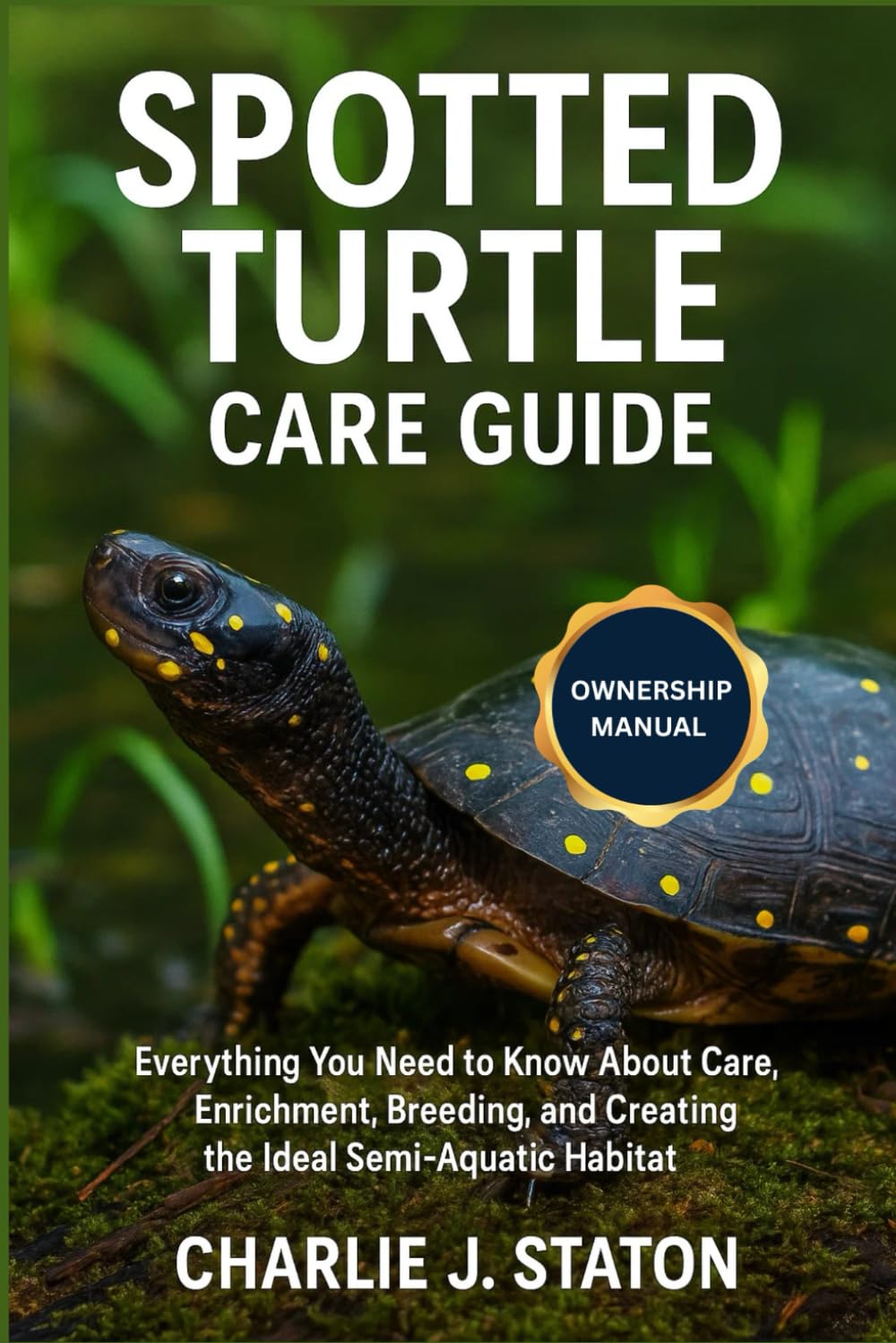 SPOTTED TURTLE CARE GUIDE: Everything You Need to Know About Care, Enrichment, Breeding, and Creating the Ideal Semi-Aquatic Habitat