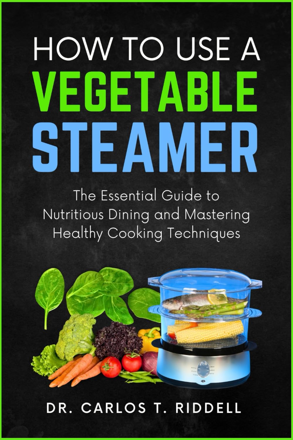 HOW TO USE A VEGETABLE STEAMER: The Essential Guide to Nutritious Dining and Mastering Healthy Cooking Techniques