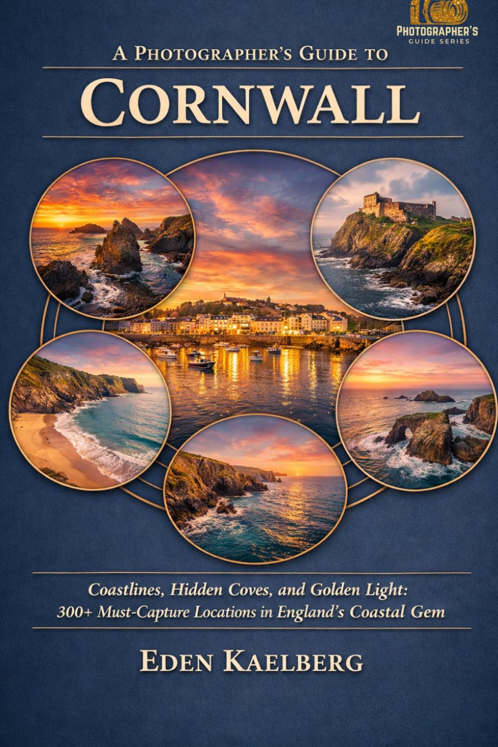 A Photographer's Guide to Cornwall: Rugged Coastlines, Hidden Coves, and Golden Light: 300+ Must-Capture Locations in England's Coastal Gem (A Photographer’s Guide Series)
