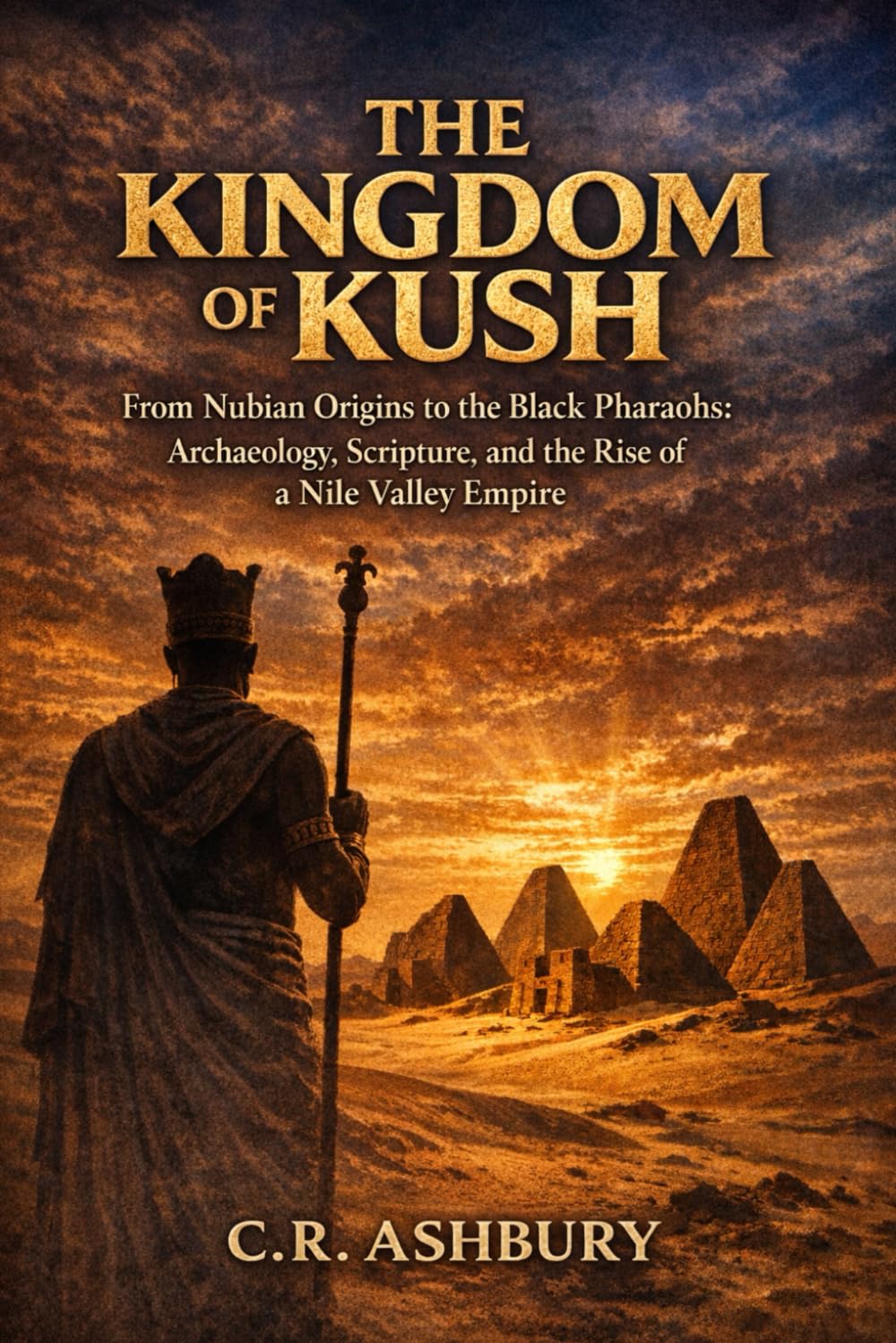 The Kingdom of Kush: From Nubian Origins to the Black Pharaohs: Archaeology, Scripture, and the Rise of a Nile Valley Empire (Rise of African Kingdoms: Power, Gold, and Glory Across Ancient Africa)