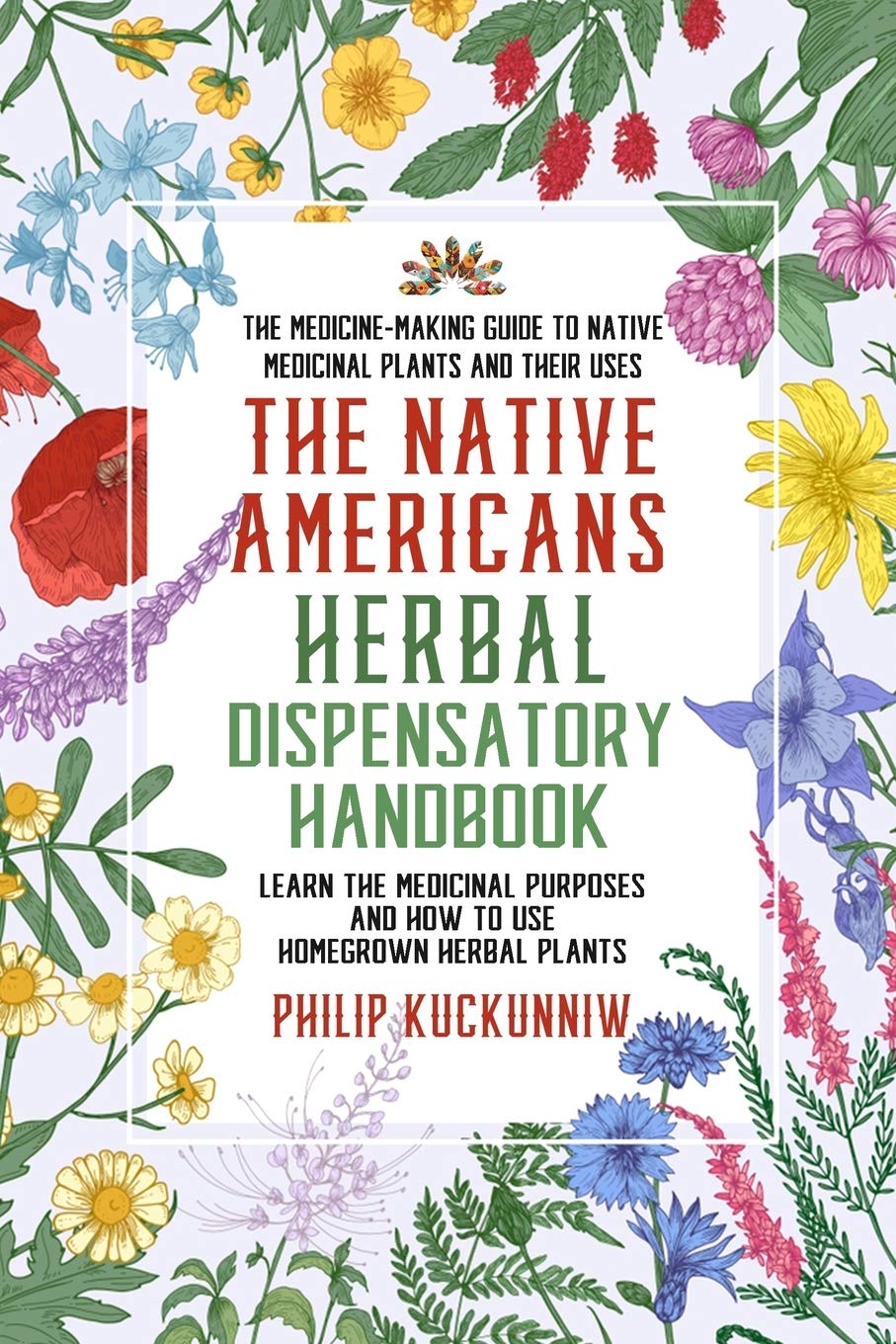 The Native Americans herbal dispensatory HANDBOOK - The medicine-making guide to native medicinal plants and their uses: Learn the medicinal purposes and how to use homegrown herbal plants