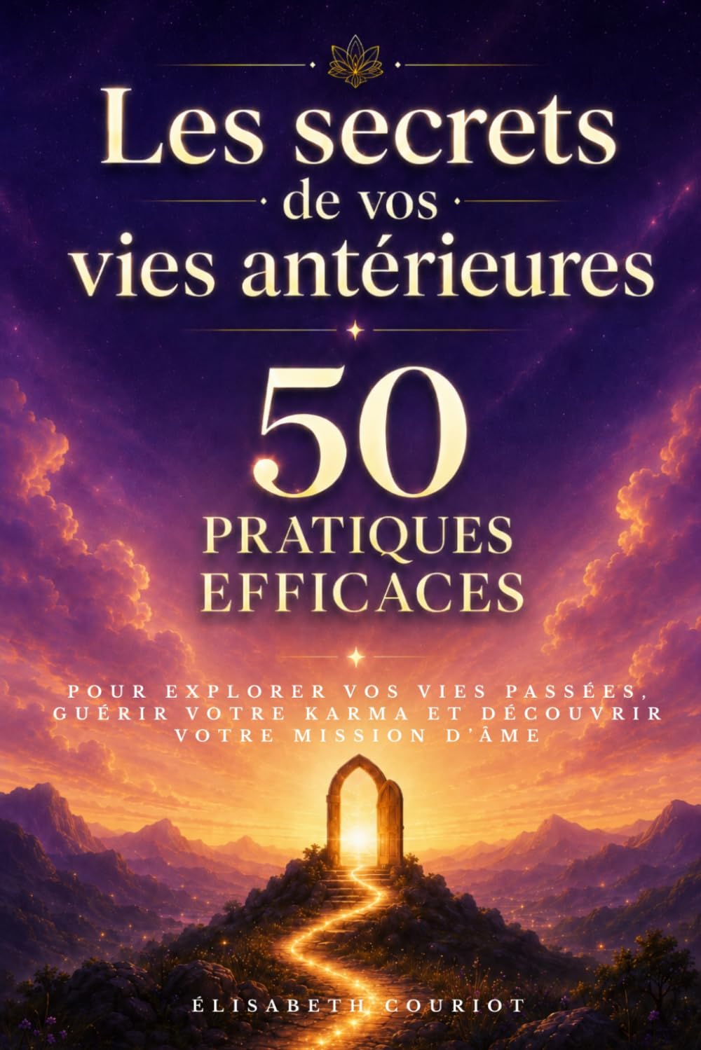 Les secrets de vos vies antérieures: 50 pratiques efficaces pour explorer vos vies passées, guérir votre karma et découvrir votre mission d’âme