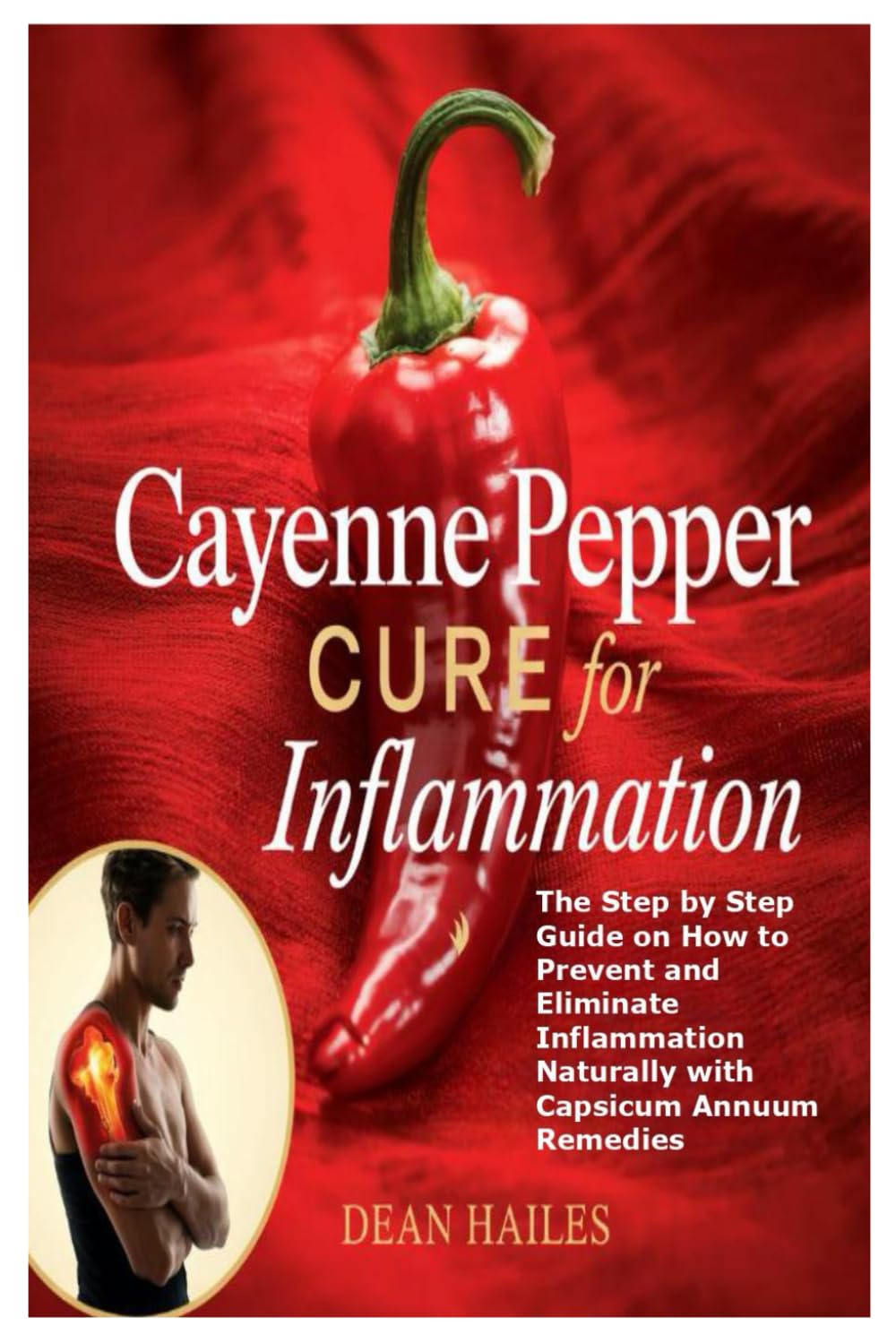 Cayenne Pepper Cure for Inflammation: The Step by Step Guide on How to Prevent and Eliminate Inflammation Naturally with Capsicum Annuum Remedies