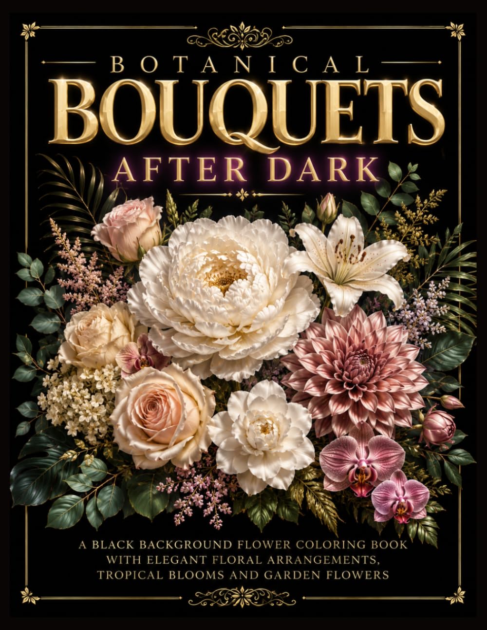 Botanical Bouquets After Dark: A Black Background Flower Coloring Book with Elegant Floral Arrangements, Tropical Blooms and Garden Flowers