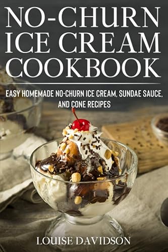 No-Churn Ice Cream Cookbook: Quick and Easy Homemade No-Churn Ice Cream, Sundae Sauce, and Cone Recipes: 3