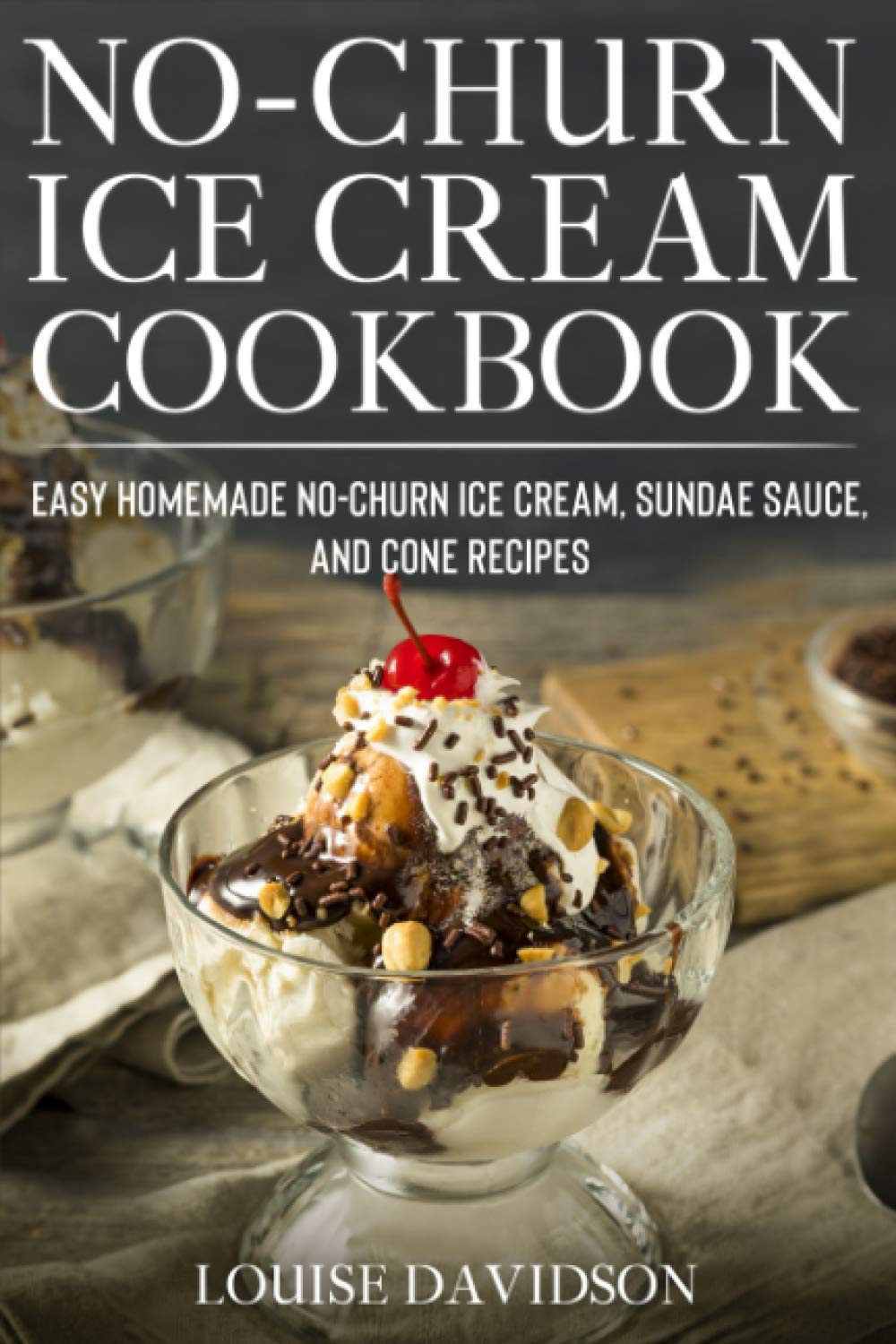 No-Churn Ice Cream Cookbook: Quick and Easy Homemade No-Churn Ice Cream, Sundae Sauce, and Cone Recipes: 3 (Frozen Desserts)