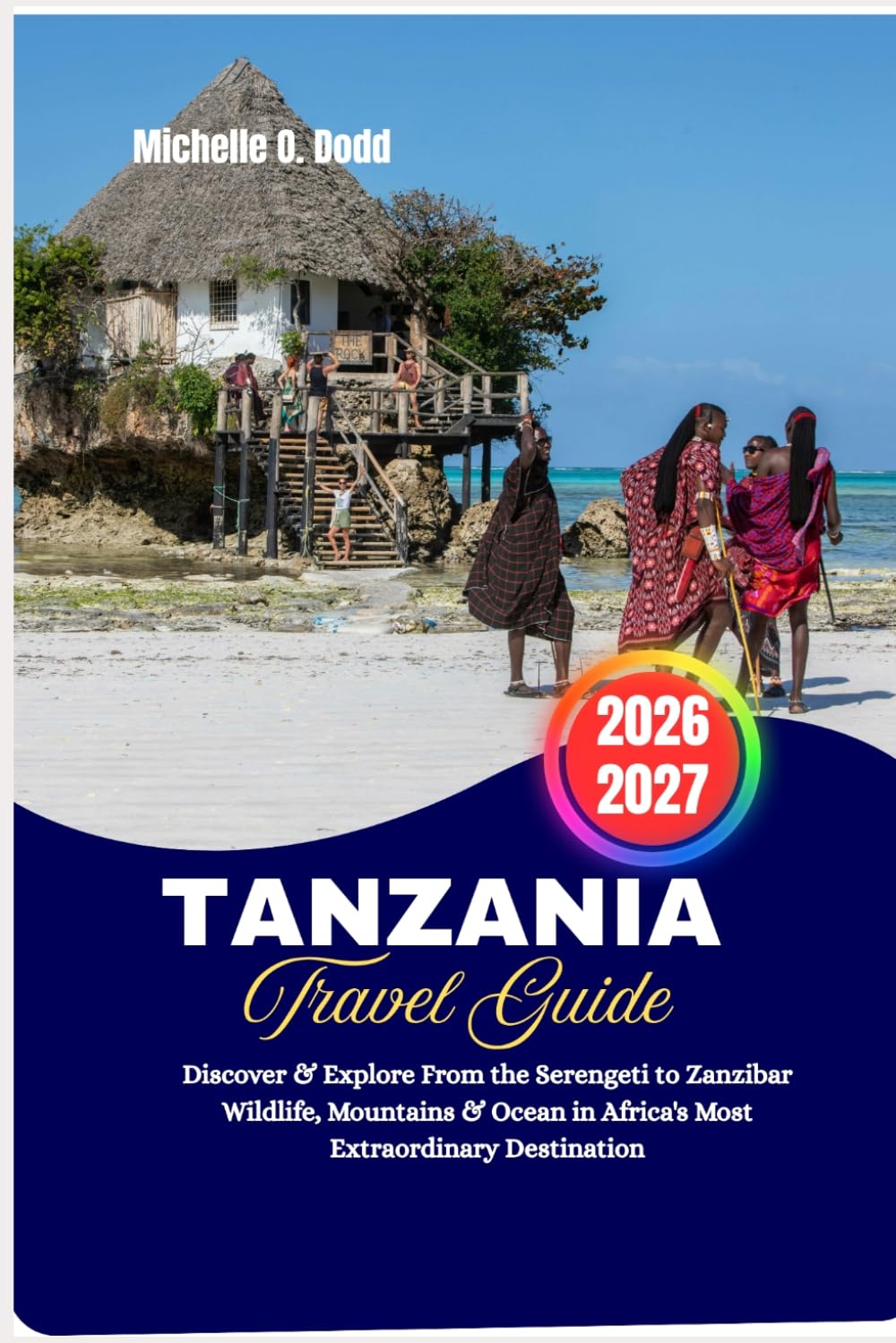 Tanzania Travel Guide 2026–2027: Discover & Explore From the Serengeti to Zanzibar Wildlife, Mountains & Ocean in Africa's Most Extraordinary Destination