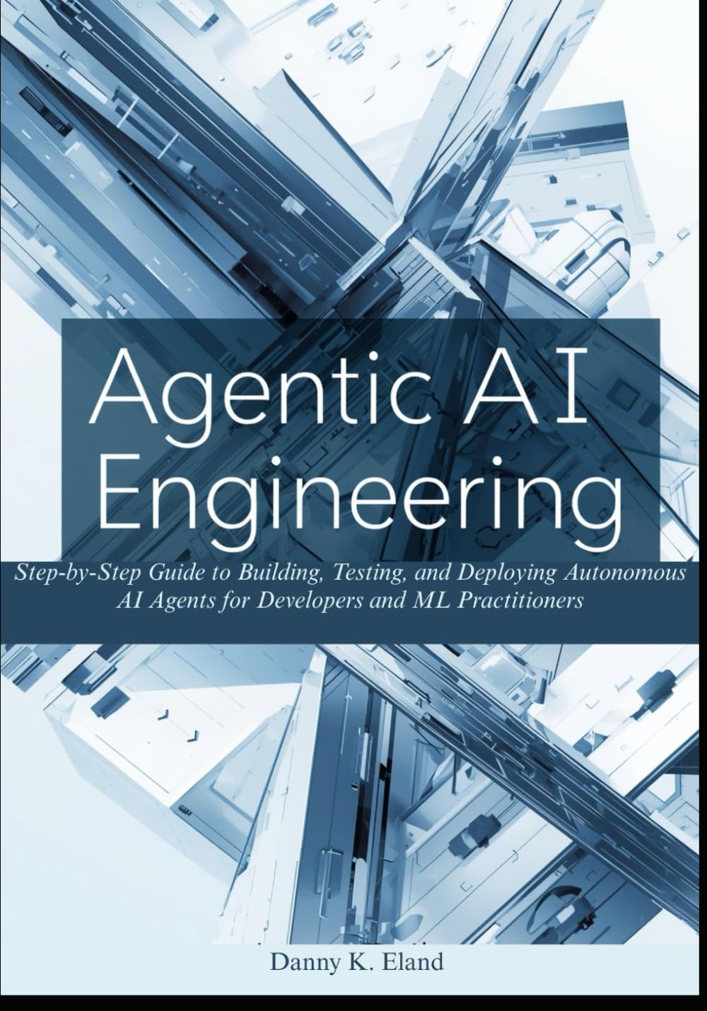 Agentic AI Engineering: Step-by-Step Guide to Building, Testing, and Deploying Autonomous AI Agents for Developers and ML Practitioners