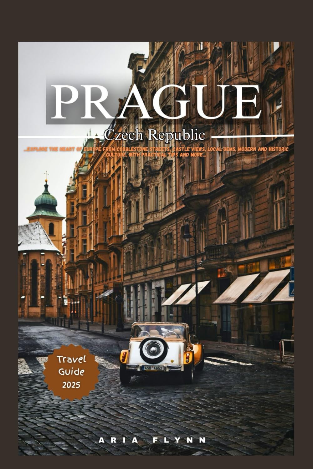 PRAGUE CZECH REPUBLIC 2025: Explore the Heart of Europe from Cobblestone Streets, Castle Views, Local Gems, Modern and Historic Culture, with Practical Tips and more ...