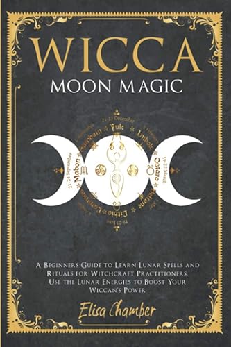 Wicca Moon Magic: A Beginners Guide to Learn Lunar Spells and Rituals for Witchcraft Practitioners. Use Moon Energies to Boost Your Wiccan’s Power and Knowledge