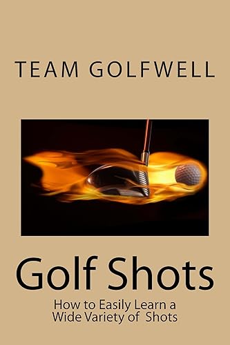 Golf Shots: How to Easily Hit a Wide Variety of Shots like Stingers, Flop Shots, Wet Sand Shots, and Many More for Better Scoring