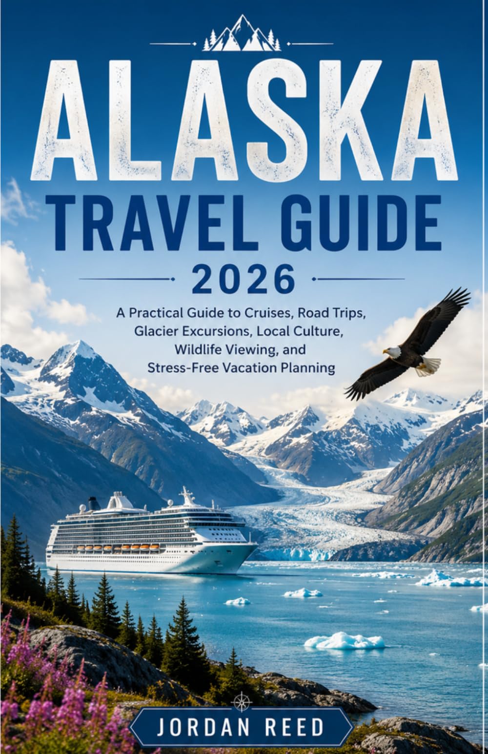 Alaska Travel Guide 2026: A Practical Guide to Cruises, Road Trips, Glacier Excursions, Local Culture, Wildlife Viewing, and Stress-Free Vacation Planning
