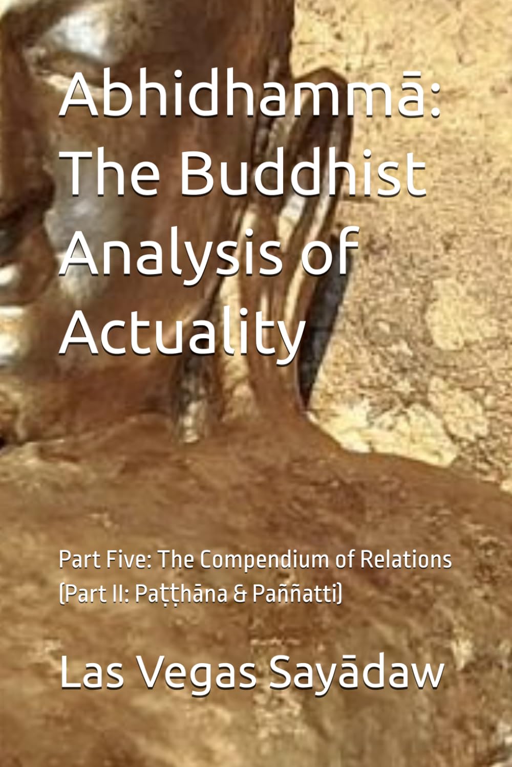 Abhidhammā: The Buddhist Analysis of Actuality: Part Five: The Compendium of Relations (Part II: Paṭṭhāna & Paññatti)