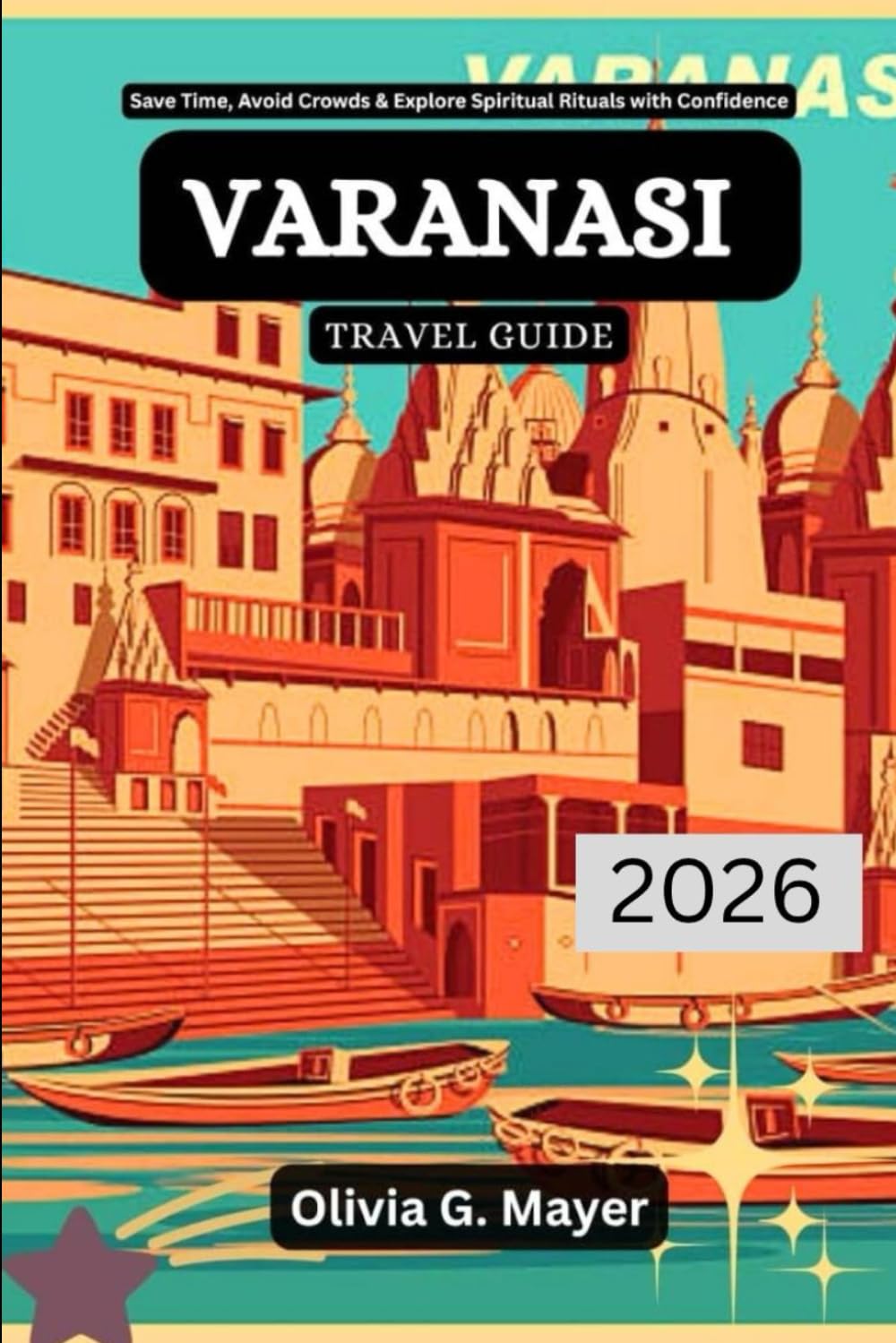 Varanasi Travel Guide 2026: Save Time, Avoid Crowds & Explore Spiritual Rituals with Confidence (Journeys Across Global Horizons: Navigate diverse ... culture, & adventure in each destination)