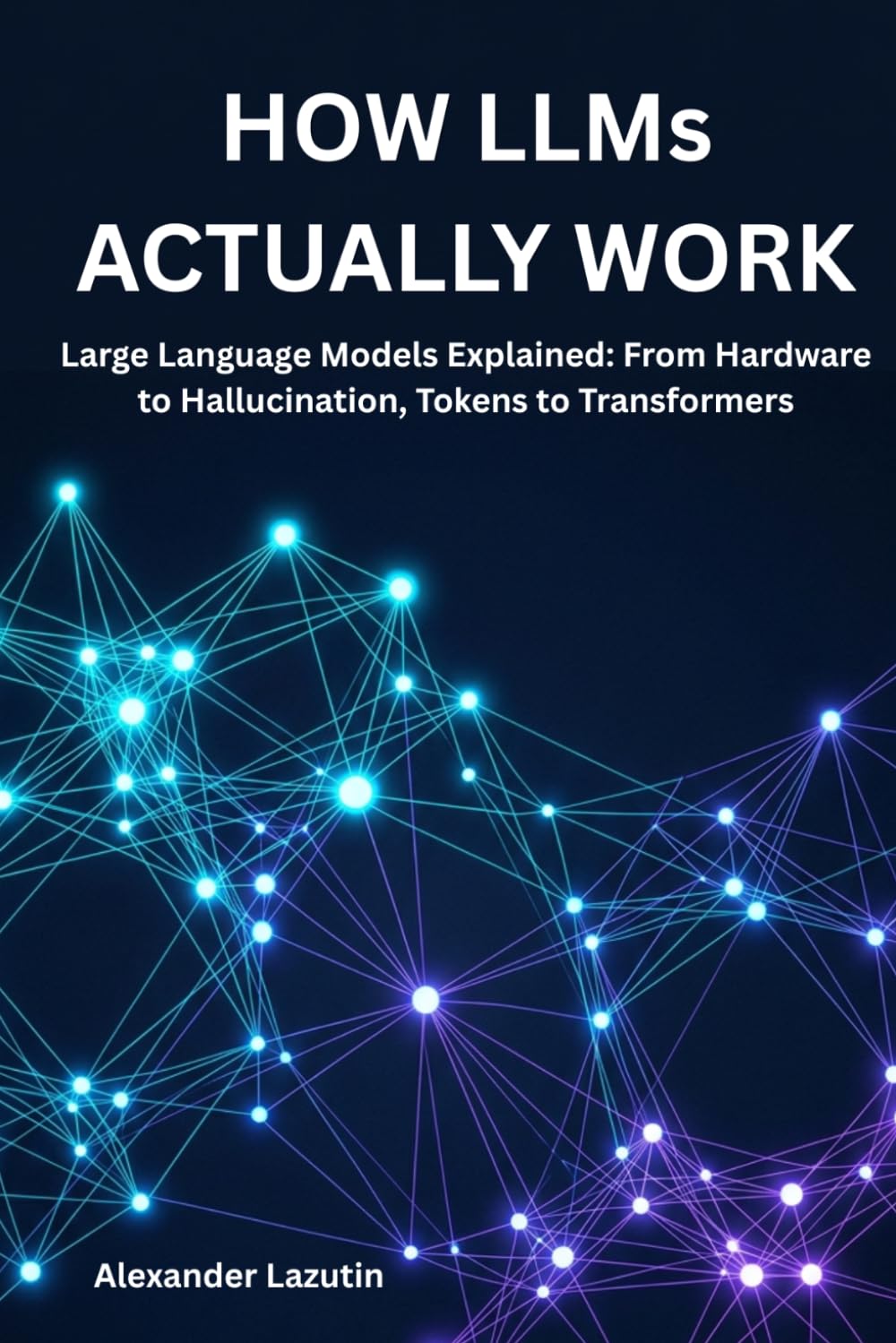 How LLMs Actually Work: Large Language Models Explained: From Hardware to Hallucination, Tokens to Transformers