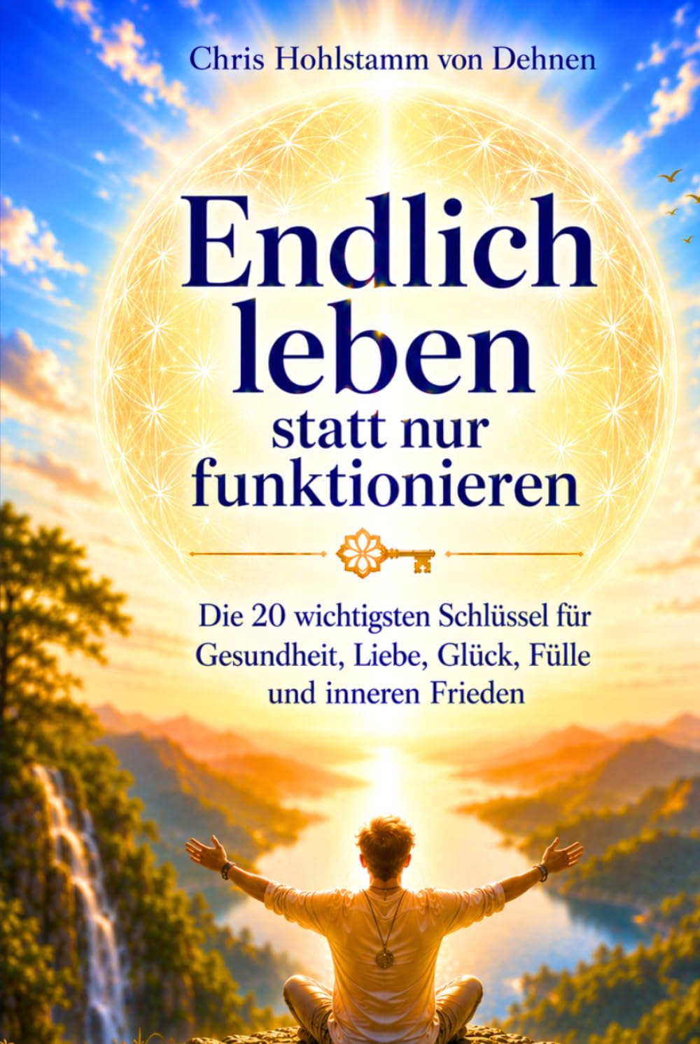 Endlich leben, statt nur funktionieren: Die 20 wichtigsten Schlüssel für Gesundheit, Liebe, Glück, Fülle und inneren Frieden