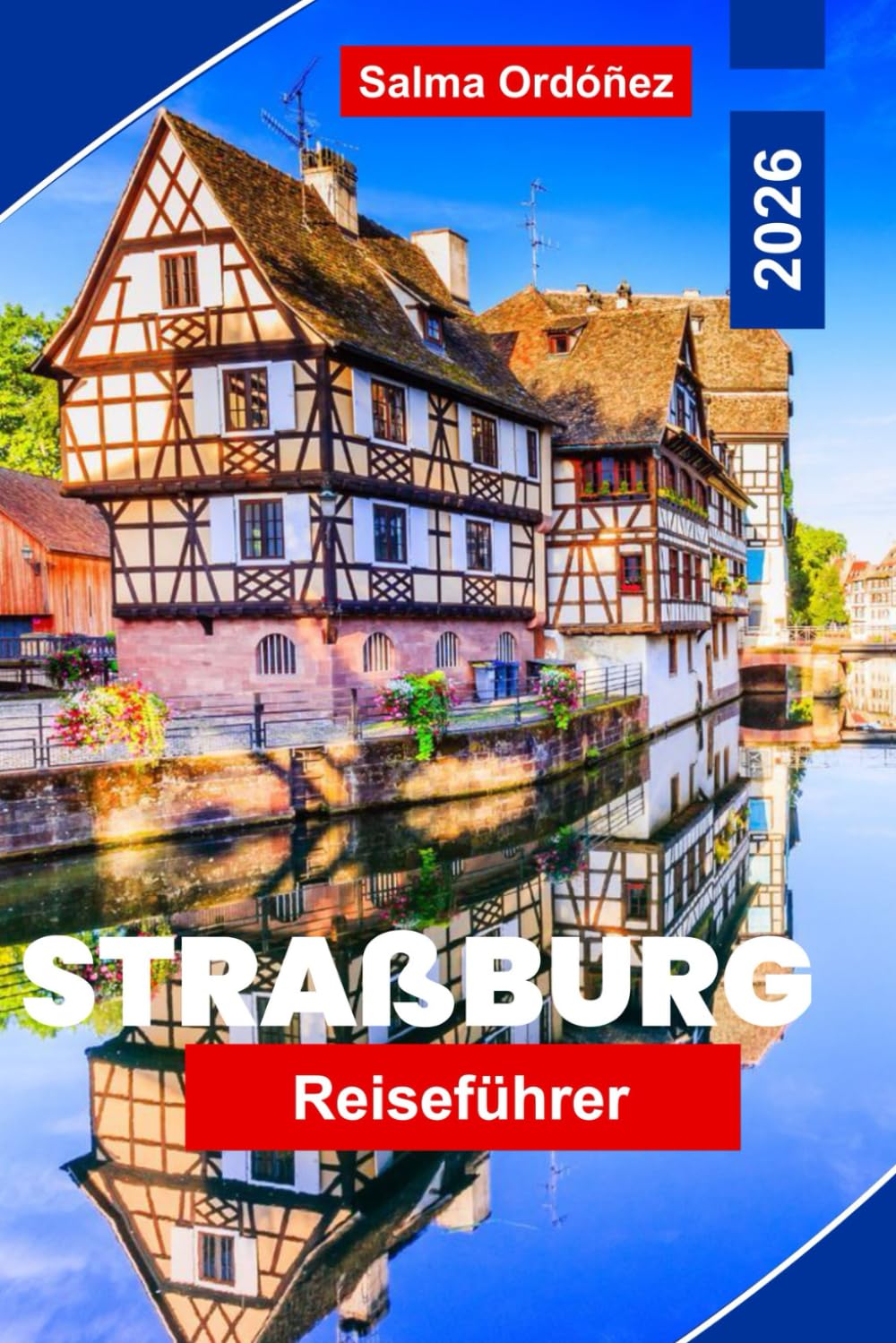 STRAßBURG Reiseführer 2026: Entdecken Sie Bilderbuchstraßen der Altstadt, Kanalblicke, historische Sehenswürdigkeiten, lokale Küche und praktische Tipps für Ihre Frankreichreise