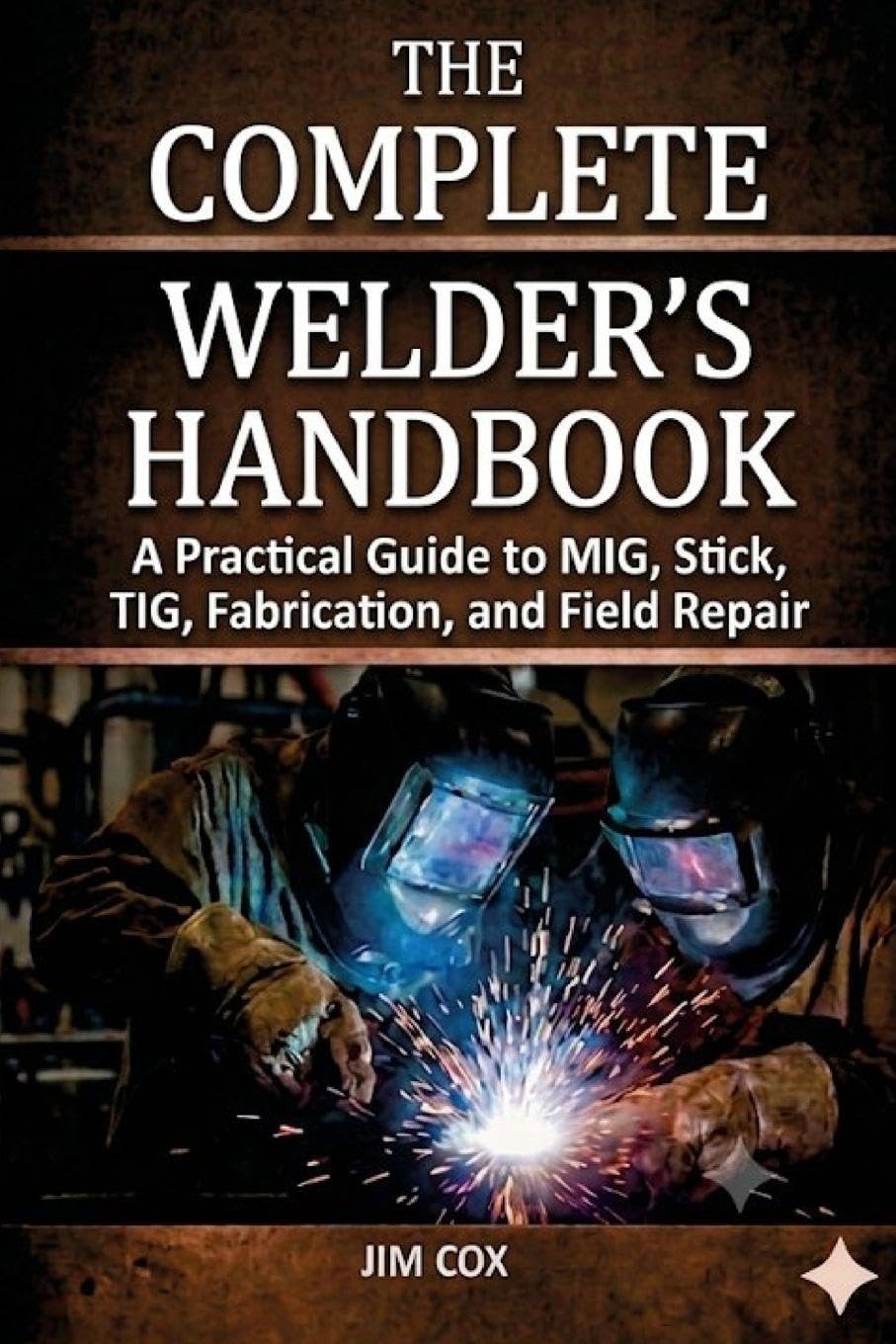 THE COMPLETE WELDER'S HANDBOOK: A Practical Guide to MIG, Stick, TIG, Fabrication, and Field Repair