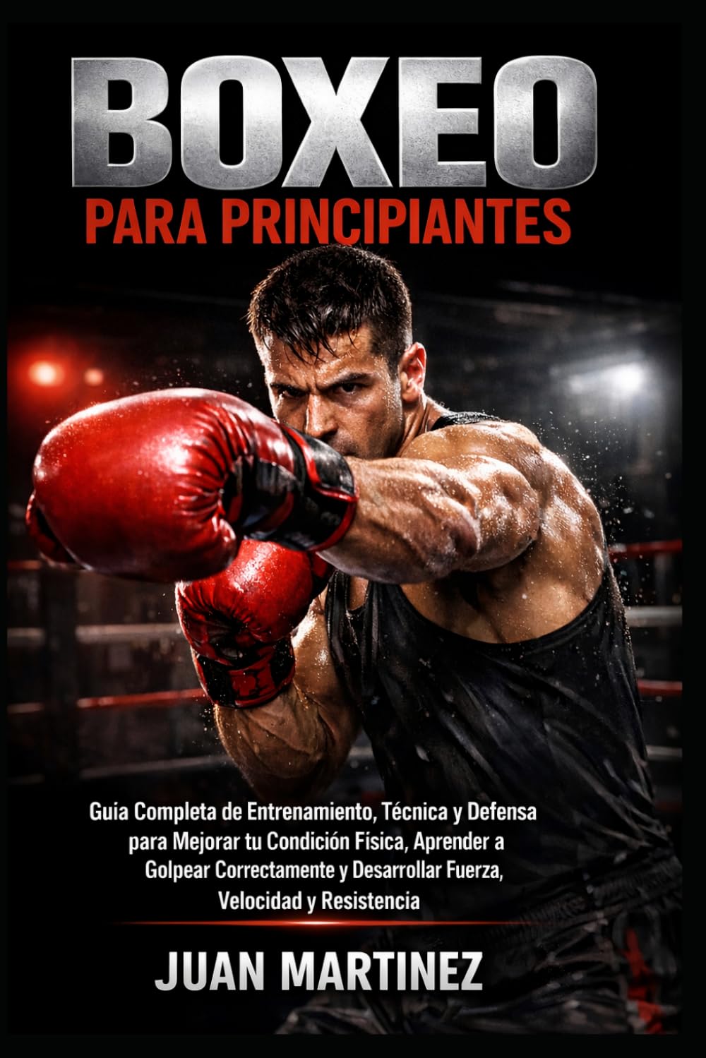 Boxeo para Principiantes: Guía Completa de Entrenamiento, Técnica y Defensa para Mejorar tu Condición Física, Aprender a Golpear Correctamente y Desarrollar Fuerza, Velocidad y Resistencia