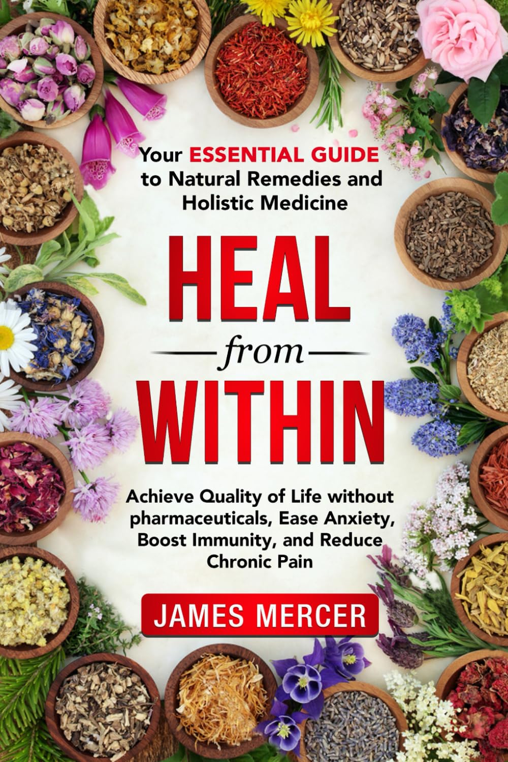 Heal From Within: Your Essential Guide To Natural Remedies And Holistic Medicine: Achieve Quality of Life Without Pharmaceuticals, Ease Anxiety, Boost Immunity and Reduce Chronic Pain